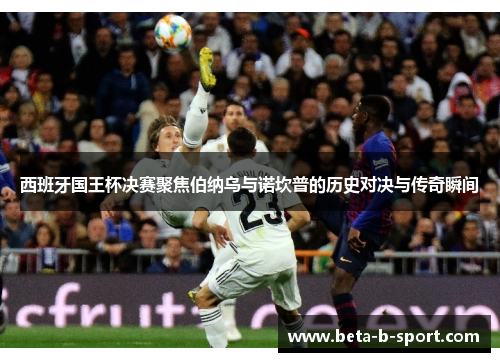 西班牙国王杯决赛聚焦伯纳乌与诺坎普的历史对决与传奇瞬间