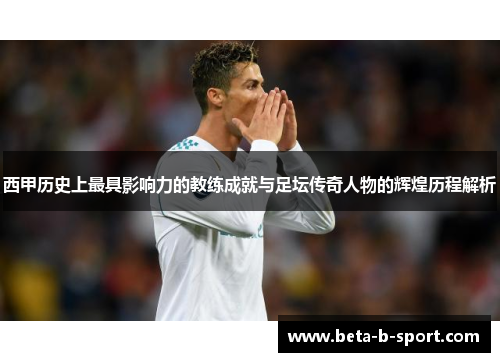 西甲历史上最具影响力的教练成就与足坛传奇人物的辉煌历程解析