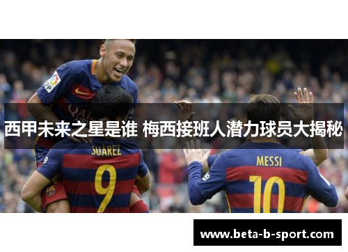 西甲未来之星是谁 梅西接班人潜力球员大揭秘