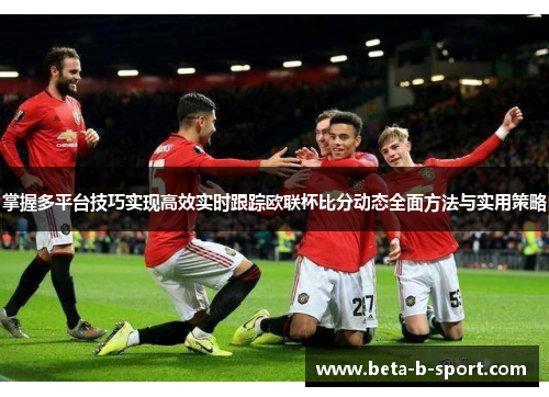 掌握多平台技巧实现高效实时跟踪欧联杯比分动态全面方法与实用策略