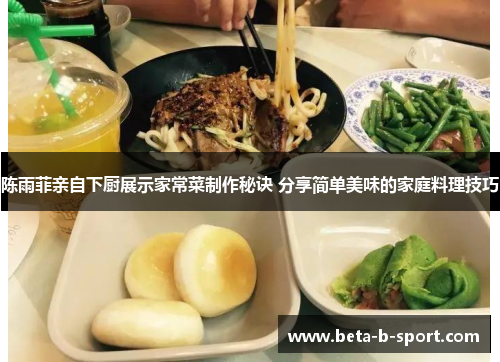 陈雨菲亲自下厨展示家常菜制作秘诀 分享简单美味的家庭料理技巧