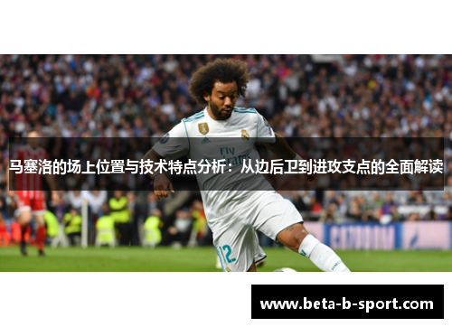 马塞洛的场上位置与技术特点分析：从边后卫到进攻支点的全面解读
