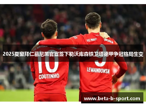 2025夏窗拜仁慕尼黑官宣签下勒沃库森铁卫塔德甲争冠格局生变 2025夏窗拜仁慕尼黑官宣签下勒沃库森铁卫塔德甲争冠格局生变