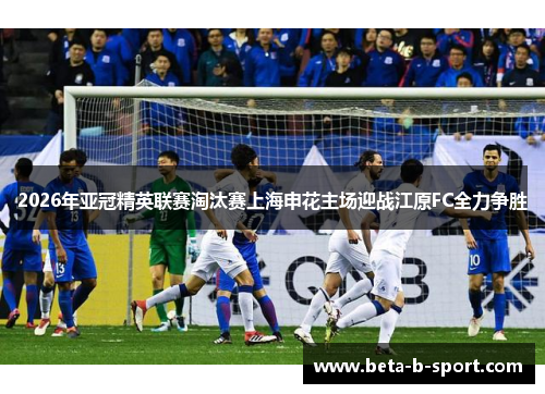 2026年亚冠精英联赛淘汰赛上海申花主场迎战江原FC全力争胜