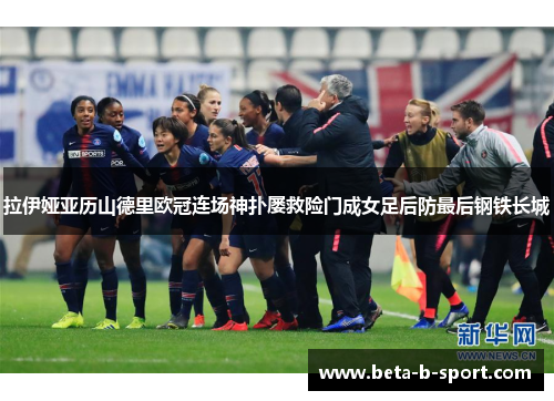 拉伊娅亚历山德里欧冠连场神扑屡救险门成女足后防最后钢铁长城 拉伊娅亚历山德里欧冠连场神扑屡救险门成女足后防最后钢铁长城
