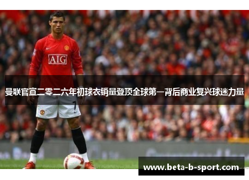 曼联官宣二零二六年初球衣销量登顶全球第一背后商业复兴球迷力量