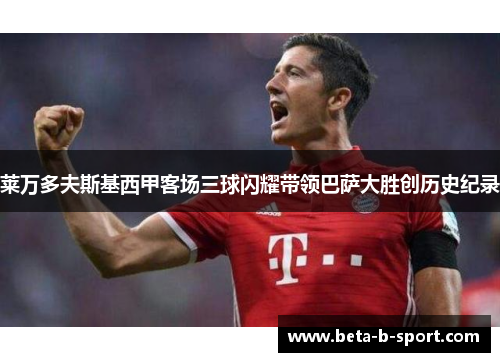 莱万多夫斯基西甲客场三球闪耀带领巴萨大胜创历史纪录