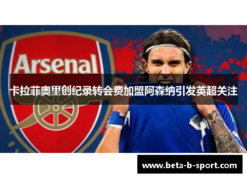 卡拉菲奥里创纪录转会费加盟阿森纳引发英超关注