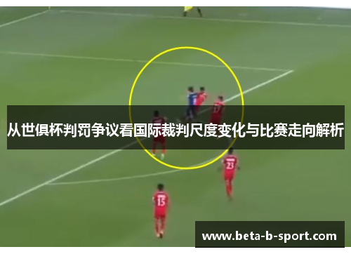 从世俱杯判罚争议看国际裁判尺度变化与比赛走向解析