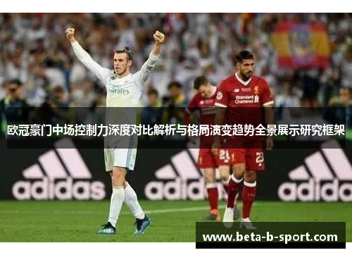 欧冠豪门中场控制力深度对比解析与格局演变趋势全景展示研究框架