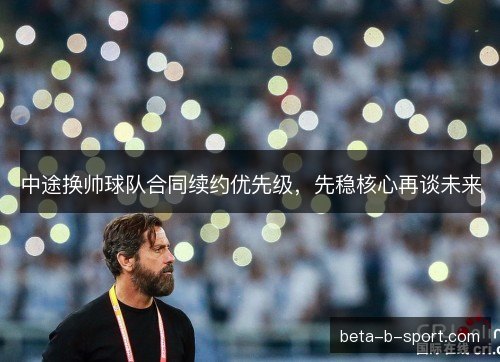 中途换帅球队合同续约优先级，先稳核心再谈未来